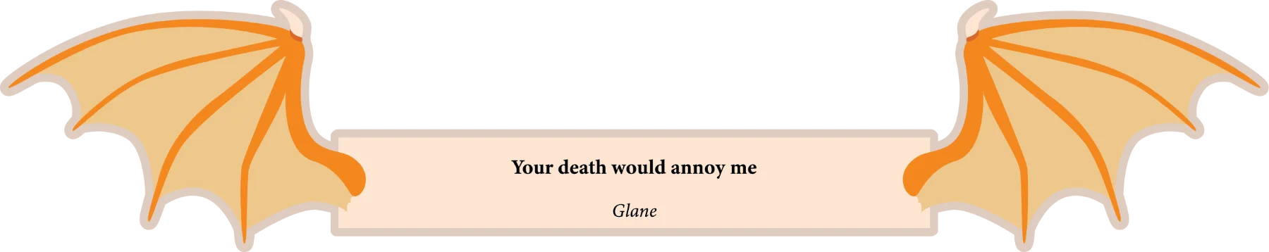 Your death would annoy me
